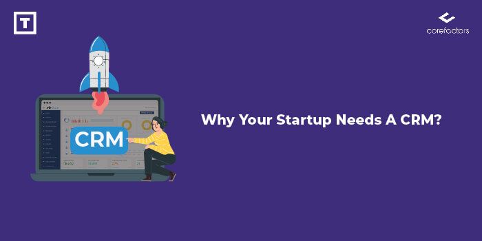 Why Your Startup Needs A CRM? How Can You Choose The Right One?